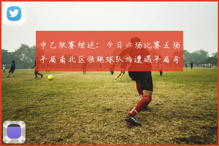 中乙联赛综述:今日六场比赛五场平局南北区领跑球队均遭遇平局考验